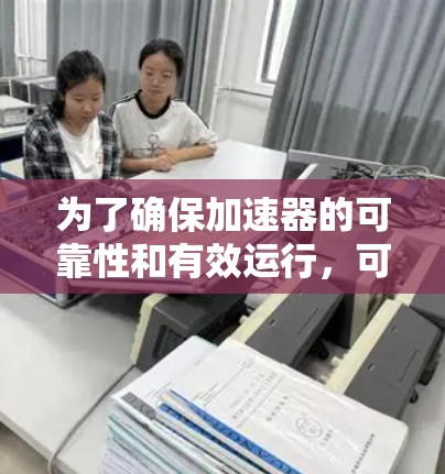 为了确保加速器的可靠性和有效运行,可以按照以下步骤进行 为了确保加速器的可靠性和有效运行,可以按照以下步骤进行