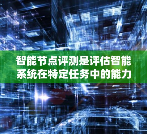 智能节点评测是评估智能系统在特定任务中的能力的重要手段,但遇到问题时,可以采取以下步骤来改进和优化 智能节点评测是评估智能系统在特定任务中的能力的重要手段,但遇到问题时,可以采取以下步骤来改进和优化
