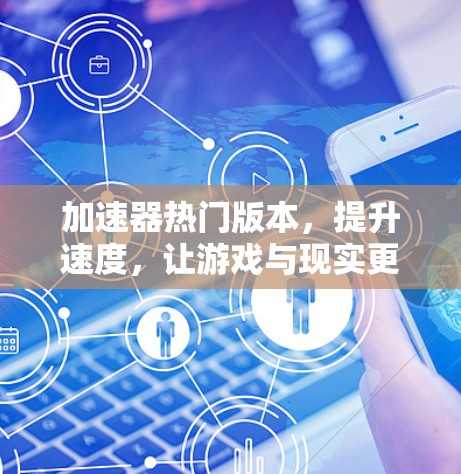加速器热门版本,提升速度,让游戏与现实更流畅 加速器热门版本,提升速度,让游戏与现实更流畅