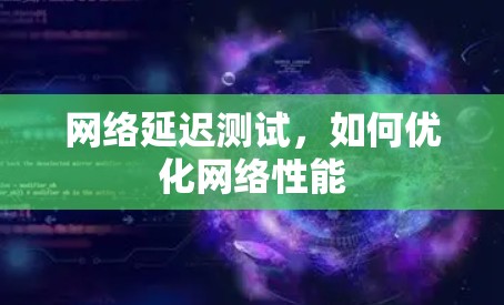 网络延迟测试,如何优化网络性能 网络延迟测试,如何优化网络性能
