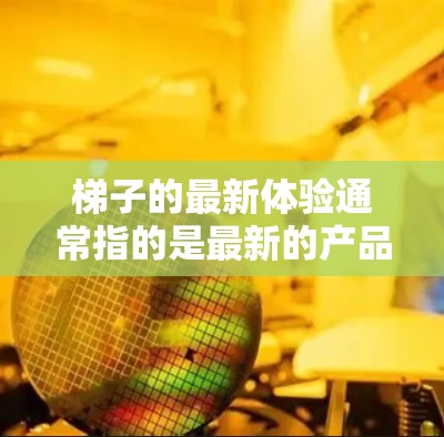 梯子的最新体验通常指的是最新的产品或改进版本，可能包括功能、设计或性能的提升。如果你指的是特定的梯子品牌或型号的最新版本，可以根据具体的品牌信息来获取更多信息