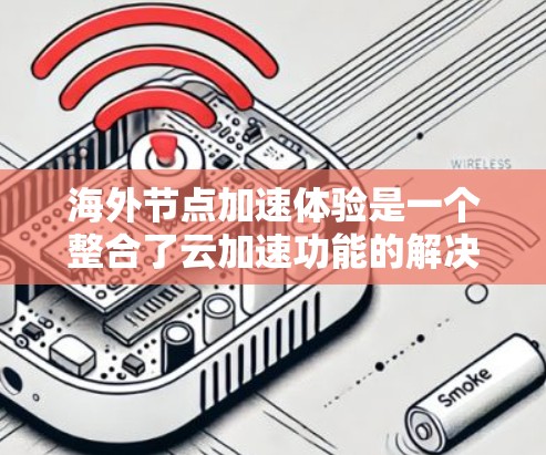 海外节点加速体验是一个整合了云加速功能的解决方案,专为在海外部署的用户设计,旨在提升云服务在复杂数据和高负载环境下的性能。以下是对这一体验的详细分析和总结 海外节点加速体验是一个整合了云加速功能的解决方案,专为在海外部署的用户设计,旨在提升云服务在复杂数据和高负载环境下的性能。以下是对这一体验的详细分析和总结