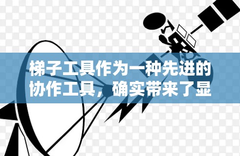 梯子工具作为一种先进的协作工具,确实带来了显著的效率提升,特别是在结构复杂和多操作场景下,它确实显示出其优势。然而,其应用效果还取决于具体项目的需求和团队的协作能力。以下是对梯子工具的详细总结 梯子工具作为一种先进的协作工具,确实带来了显著的效率提升,特别是在结构复杂和多操作场景下,它确实显示出其优势。然而,其应用效果还取决于具体项目的需求和团队的协作能力。以下是对梯子工具的详细总结