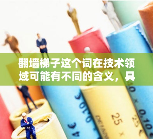 翻墙梯子这个词在技术领域可能有不同的含义,具体取决于上下文。以下是一些可能的解释和建议