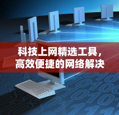 科技上网精选工具,高效便捷的网络解决方案 科技上网精选工具,高效便捷的网络解决方案
