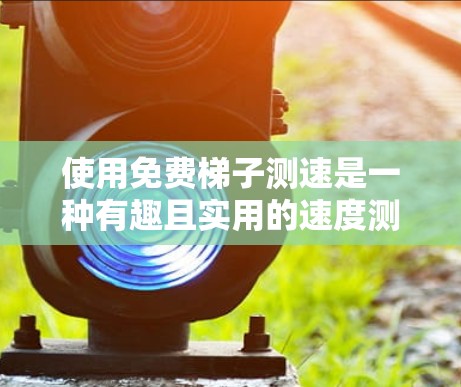 使用免费梯子测速是一种有趣且实用的速度测量方法，尤其适合用于健身或运动场合。以下是详细的步骤指南