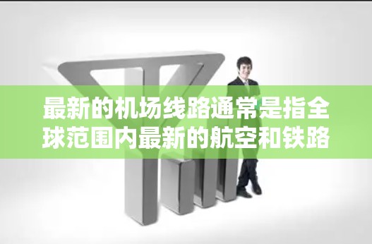 最新的机场线路通常是指全球范围内最新的航空和铁路网络，这些线路旨在提高交通效率、降低旅行成本，并促进经济发展。以下是一些最新的机场线路和它们之间的连接情况