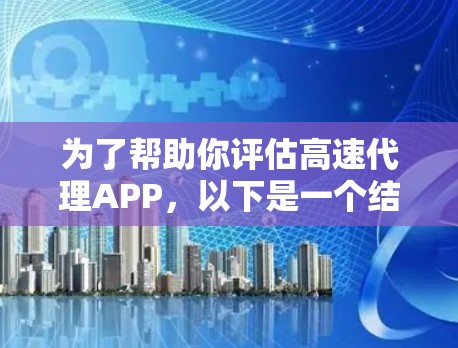 为了帮助你评估高速代理APP，以下是一个结构化的评估指南，帮助你做出决策