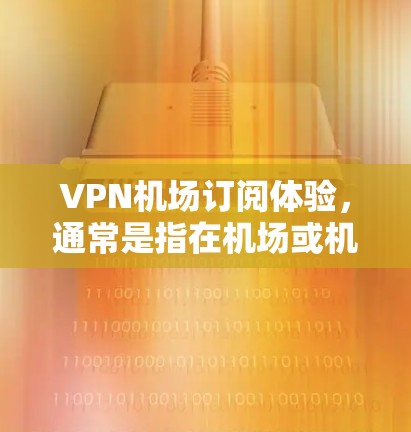 VPN机场订阅体验，通常是指在机场或机场附近的设施上提供VPN服务的体验。以下是一些主要的VPN机场订阅体验