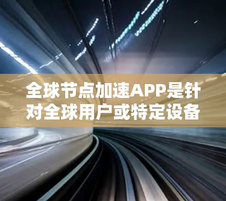 全球节点加速APP是针对全球用户或特定设备的加速应用，旨在提升网络速度和减少延迟。以下是对这些应用的详细介绍
