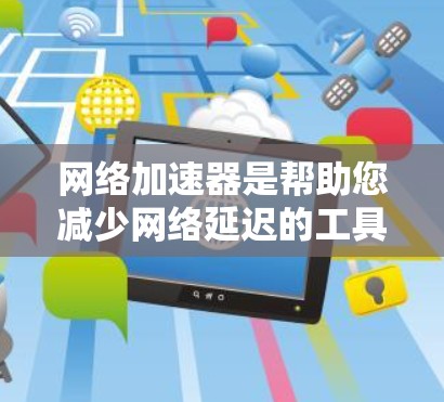 <strong>网络加速</strong>器是帮助您减少网络延迟的工具，支持自动加速器、手动加速器和云加速器等多种设置。以下是下载并使用<strong>网络加速</strong>器的步骤指南