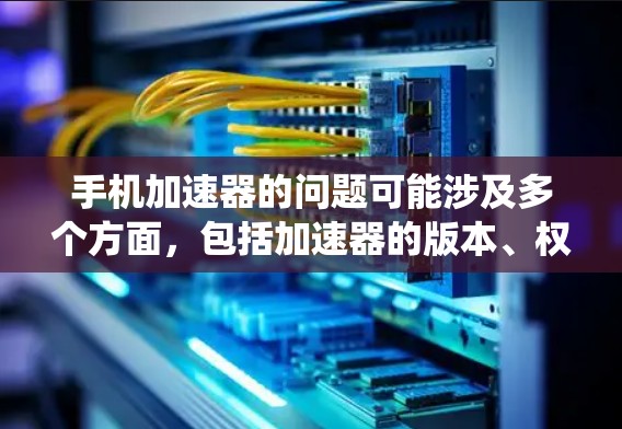 手机加速器的问题可能涉及多个方面,包括加速器的版本、权限、配置、系统版本以及加速器的来源。以下是逐步的解决方案 手机加速器的问题可能涉及多个方面,包括加速器的版本、权限、配置、系统版本以及加速器的来源。以下是逐步的解决方案