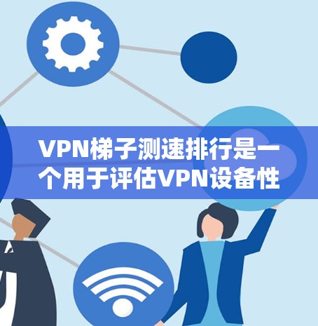 VPN梯子测速排行是一个用于评估VPN设备性能的工具，主要通过测试设备在特定VPN服务器上的延迟、流量和连接速度来排序设备。以下是关于VPN梯子测速排行的详细分析
