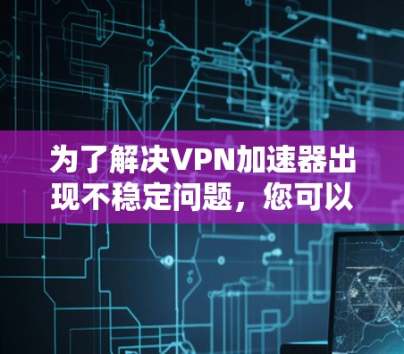 为了解决VPN加速器出现不稳定问题,您可以按照以下步骤进行 为了解决VPN加速器出现不稳定问题,您可以按照以下步骤进行