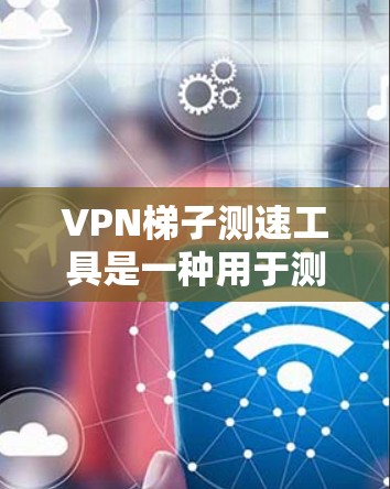 VPN梯子测速工具是一种用于测试VPN连接性能的工具,通常用于评估连接速度和稳定性。以下是关于如何使用该工具的详细步骤和建议 VPN梯子测速工具是一种用于测试VPN连接性能的工具,通常用于评估连接速度和稳定性。以下是关于如何使用该工具的详细步骤和建议