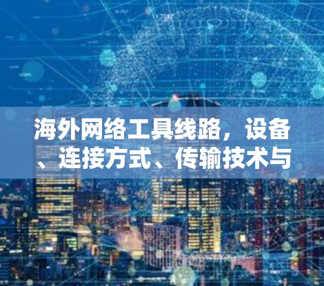 海外网络工具线路,设备、连接方式、传输技术与网络架构的综合优化解决方案 海外网络工具线路,设备、连接方式、传输技术与网络架构的综合优化解决方案