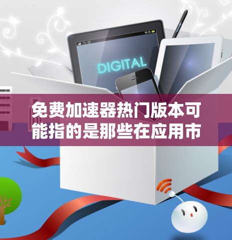 免费加速器热门版本可能指的是那些在应用市场中非常受欢迎的免费加速工具。以下是一些常见的免费加速工具及其特点 免费加速器热门版本可能指的是那些在应用市场中非常受欢迎的免费加速工具。以下是一些常见的免费加速工具及其特点