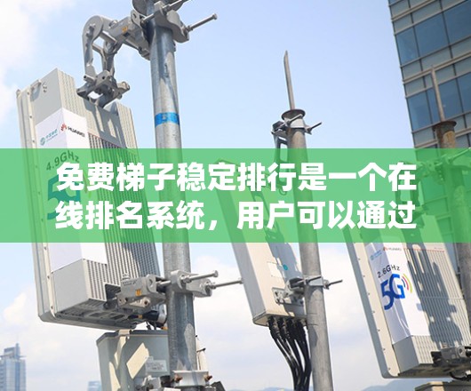 免费梯子稳定排行是一个在线排名系统,用户可以通过购买免费的梯子来提升自己的排名。以下是关于该系统的详细信息 免费梯子稳定排行是一个在线排名系统,用户可以通过购买免费的梯子来提升自己的排名。以下是关于该系统的详细信息