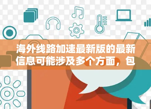 海外线路加速最新版的最新信息可能涉及多个方面，包括物流网络的动态、物流工具的更新、运力和成本的数据，以及不同地区的物流情况。以下是一些可能的海外线路加速更新的方面