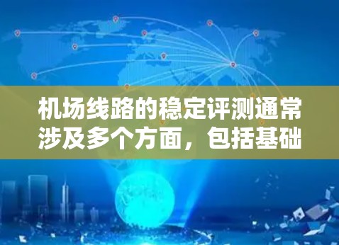机场线路的稳定评测通常涉及多个方面,包括基础设施、服务覆盖、天气情况、紧急服务、运营效率等。以下是一些关键点,供你参考