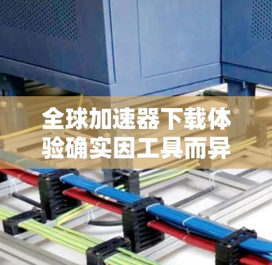 全球加速器下载体验确实因工具而异,但以下是一些常见的加速器类型及其下载体验的总结 全球加速器下载体验确实因工具而异,但以下是一些常见的加速器类型及其下载体验的总结