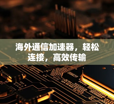 海外通信加速器,轻松连接,高效传输 海外通信加速器,轻松连接,高效传输