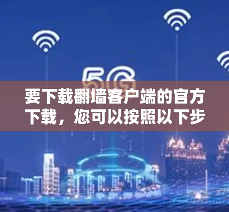 要下载翻墙客户端的官方下载,您可以按照以下步骤操作 要下载翻墙客户端的官方下载,您可以按照以下步骤操作