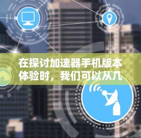 在探讨加速器手机版本体验时，我们可以从几个关键点入手，帮助用户更好地了解不同版本的优缺点和提升使用效率的方法