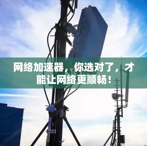 <strong>网络加速</strong>器，你选对了，才能让网络更顺畅！