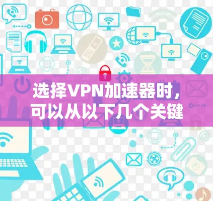 选择VPN加速器时，可以从以下几个关键因素进行综合考虑