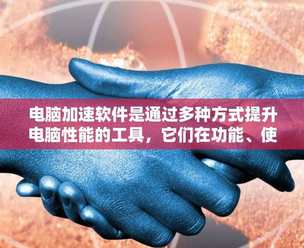 电脑加速软件是通过多种方式提升电脑性能的工具，它们在功能、使用体验、性能提升等方面各有特点。以下是针对电脑加速软件的详细评测