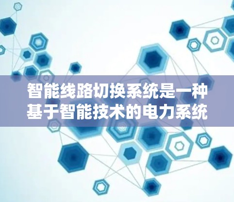 智能线路切换系统是一种基于智能技术的电力系统管理工具，旨在通过实时监测和自动判断，优化电力系统的运行效率和可靠性。以下是该系统的详细分析