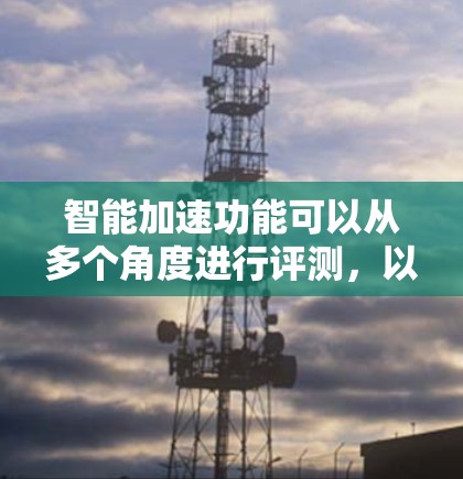 智能加速功能可以从多个角度进行评测，以评估其在不同场景下的表现和适用性。以下是一些可能的评测要点