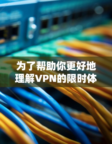 为了帮助你更好地理解VPN的限时体验工具,以下是一个有条理的总结和建议