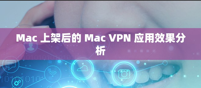 Mac 上架后的 Mac VPN 应用效果分析 Mac 上架后的 Mac VPN 应用效果分析