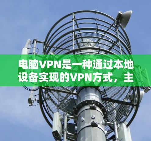 电脑VPN是一种通过本地设备实现的VPN方式，主要通过电脑连接到服务器来实现数据传输和流量控制。以下是关于电脑VPN体验的综合分析