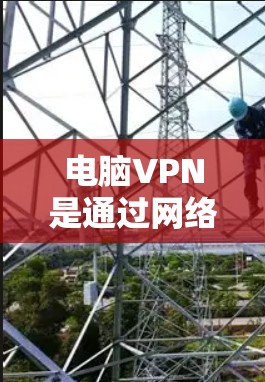 电脑VPN是通过网络实现数据加密和传输的软件，版本升级是软件更新的重要步骤。以下是关于电脑VPN版本升级的详细分析