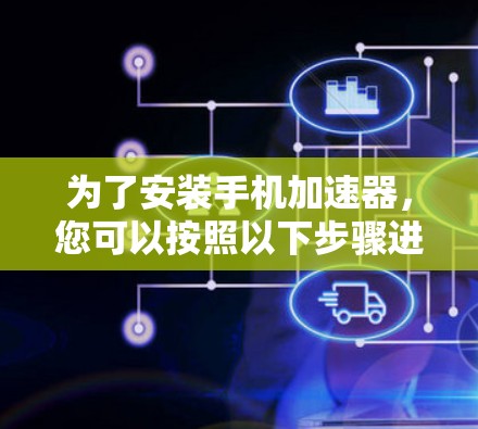 为了安装手机加速器,您可以按照以下步骤进行