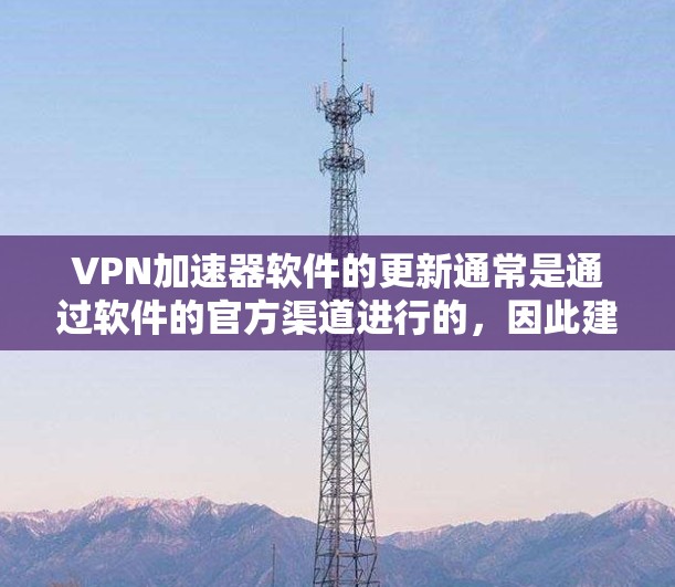 VPN加速器软件的更新通常是通过软件的官方渠道进行的，因此建议您直接访问该VPN加速器的官方网站或应用商店，仔细阅读更新通知，然后按照提示进行更新。您可以通过以下步骤进行操作