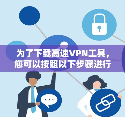 为了下载高速VPN工具，您可以按照以下步骤进行