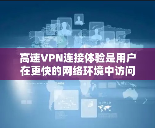 高速VPN连接体验是用户在更快的网络环境中访问远程服务器的网络服务。以下是对高速VPN的详细总结 高速VPN连接体验是用户在更快的网络环境中访问远程服务器的网络服务。以下是对高速VPN的详细总结