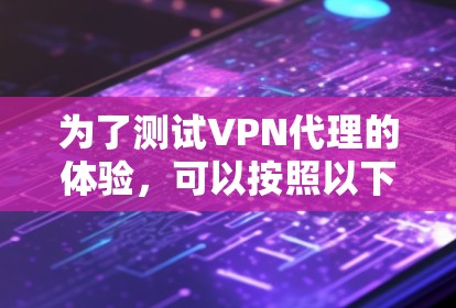 为了测试VPN代理的体验，可以按照以下步骤进行