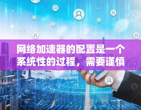 <strong>网络加速</strong>器的配置是一个系统性的过程，需要谨慎处理，以确保其正常工作并提供高效的数据传输。以下是一个详细且有条理的配置步骤指南