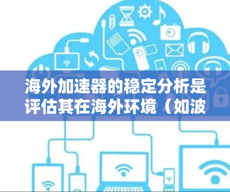 海外加速器的稳定分析是评估其在海外环境(如波动、风阻、振动等)下运行稳定性的过程。以下是一些关键点和方法,帮助您进行海外加速器的稳定分析 海外加速器的稳定分析是评估其在海外环境(如波动、风阻、振动等)下运行稳定性的过程。以下是一些关键点和方法,帮助您进行海外加速器的稳定分析