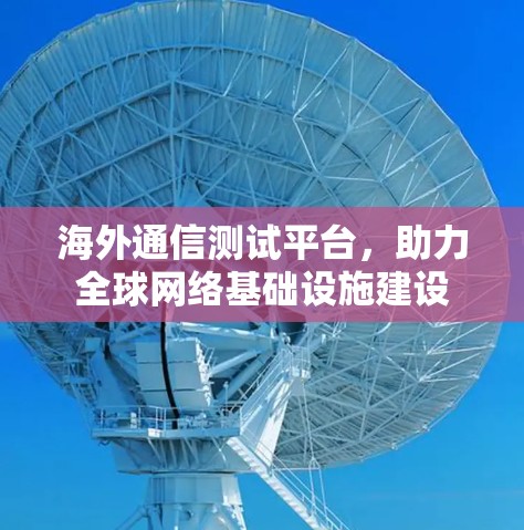 海外通信测试平台，助力<strong>全球网络</strong>基础设施建设