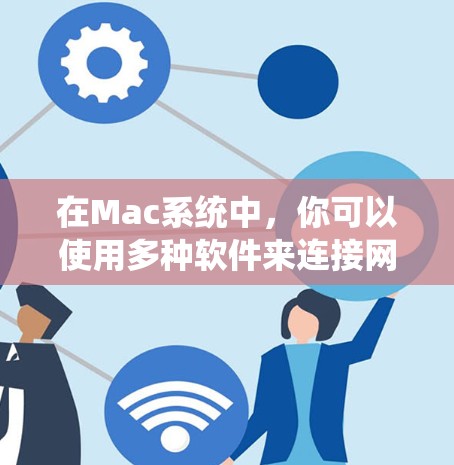 在Mac系统中，你可以使用多种软件来连接网络。以下是一些常见的网络连接软件和工具