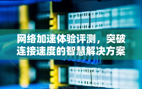 <strong>网络加速</strong>体验评测，突破连接速度的智慧解决方案
