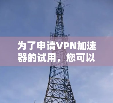 为了申请VPN加速器的试用，您可以按照以下步骤进行