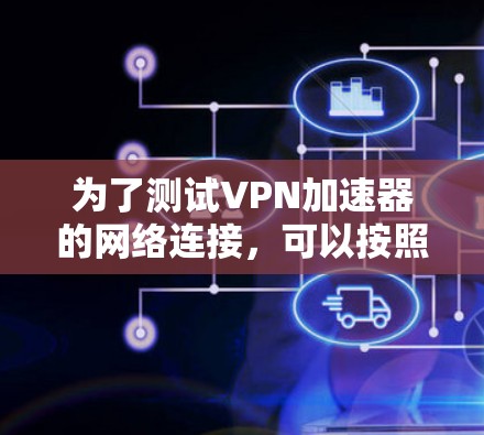 为了测试VPN加速器的网络连接，可以按照以下步骤进行