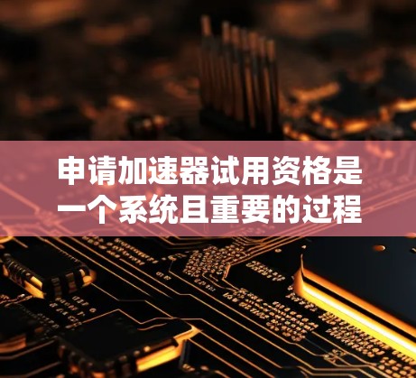 申请加速器试用资格是一个系统且重要的过程，以下是分步指南和可能需要准备的内容